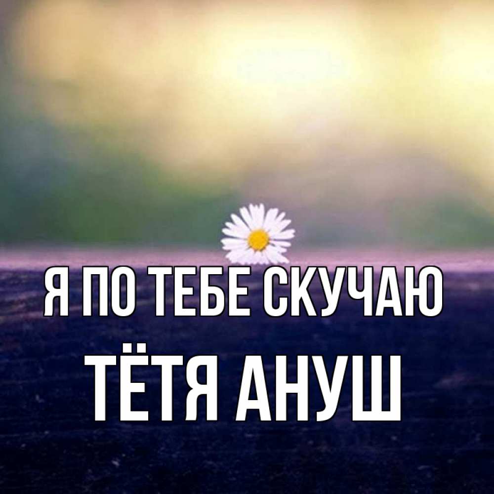 Открытка на каждый день с именем, Тётя-Ануш Я по тебе скучаю приходи в гости Прикольная открытка с пожеланием онлайн скачать бесплатно 