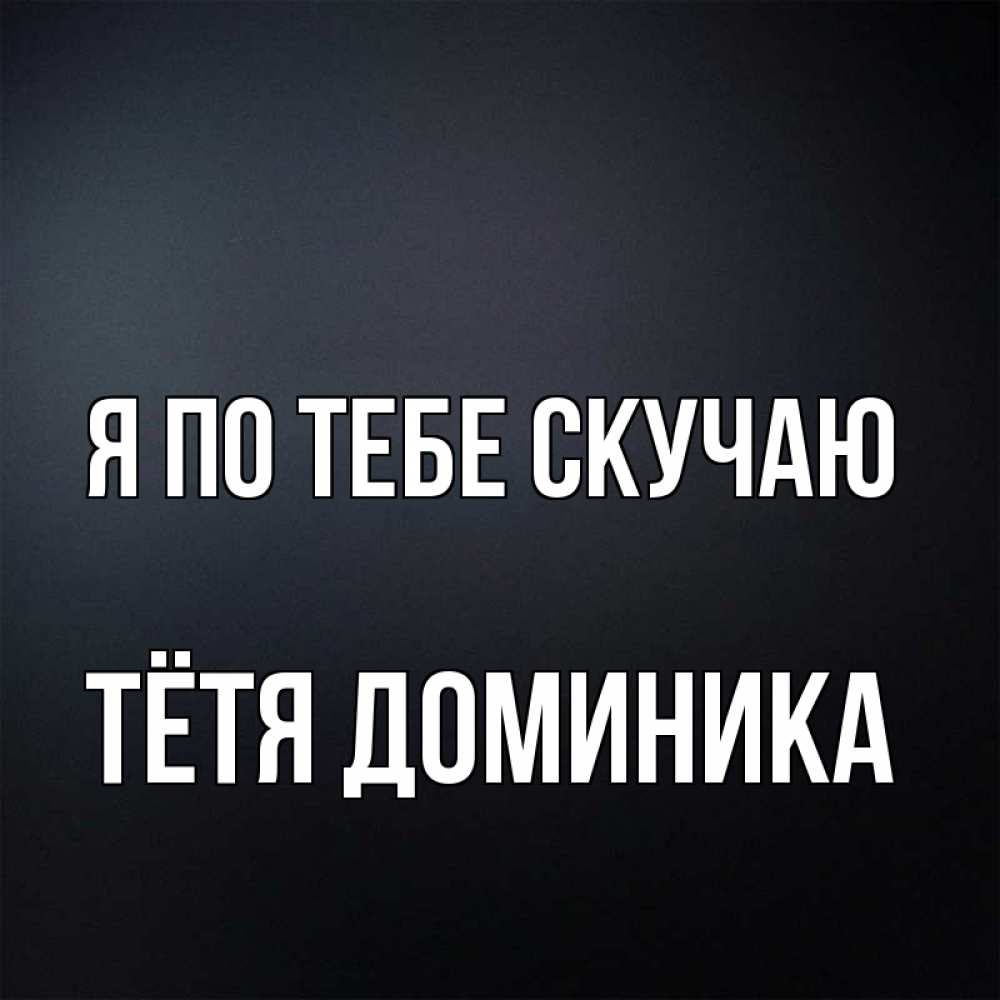 Открытка на каждый день с именем, Тётя-Доминика Я по тебе скучаю с подписью Прикольная открытка с пожеланием онлайн скачать бесплатно 