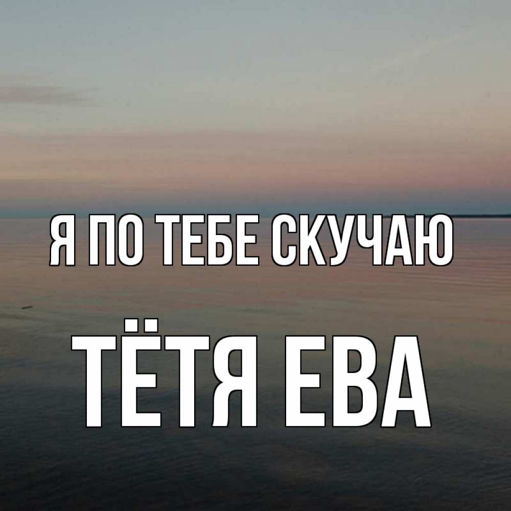 Открытка на каждый день с именем, Тётя-Ева Я по тебе скучаю пусто Прикольная открытка с пожеланием онлайн скачать бесплатно 