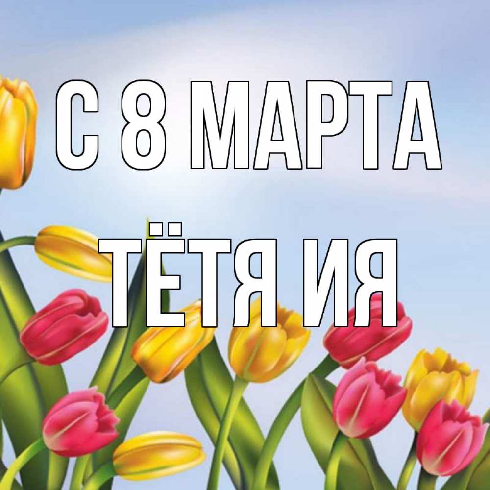 Открытка на каждый день с именем, Тётя-Ия С 8 МАРТА международный женский день Прикольная открытка с пожеланием онлайн скачать бесплатно 