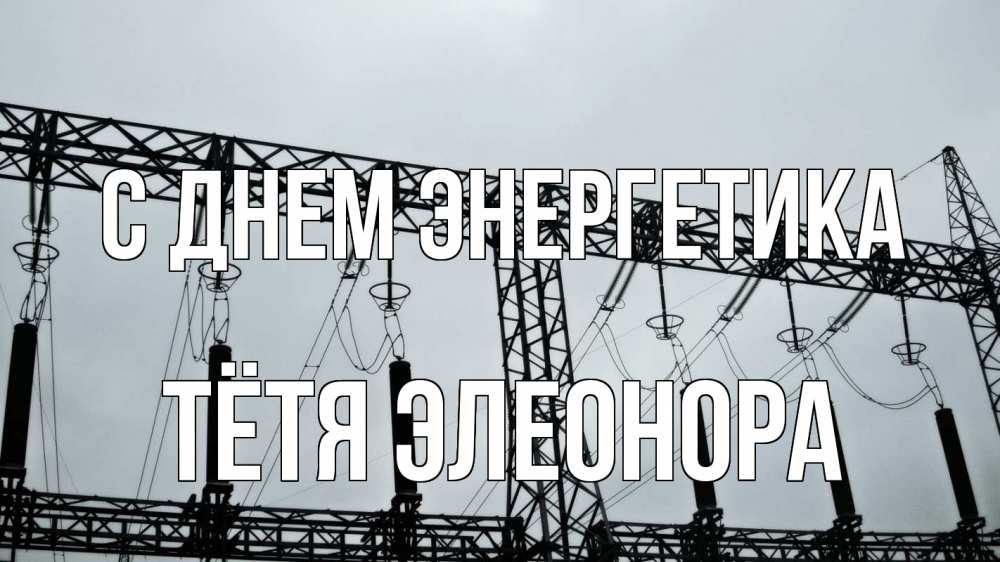 Открытка на каждый день с именем, Тётя-Элеонора С днем энергетика энергетика Прикольная открытка с пожеланием онлайн скачать бесплатно 