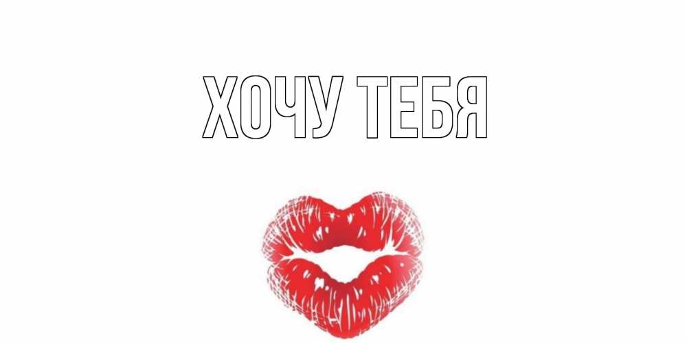 Открытка на каждый день с именем, Хочу-тебя Главная Поцелуй Прикольная открытка с пожеланием онлайн скачать бесплатно 