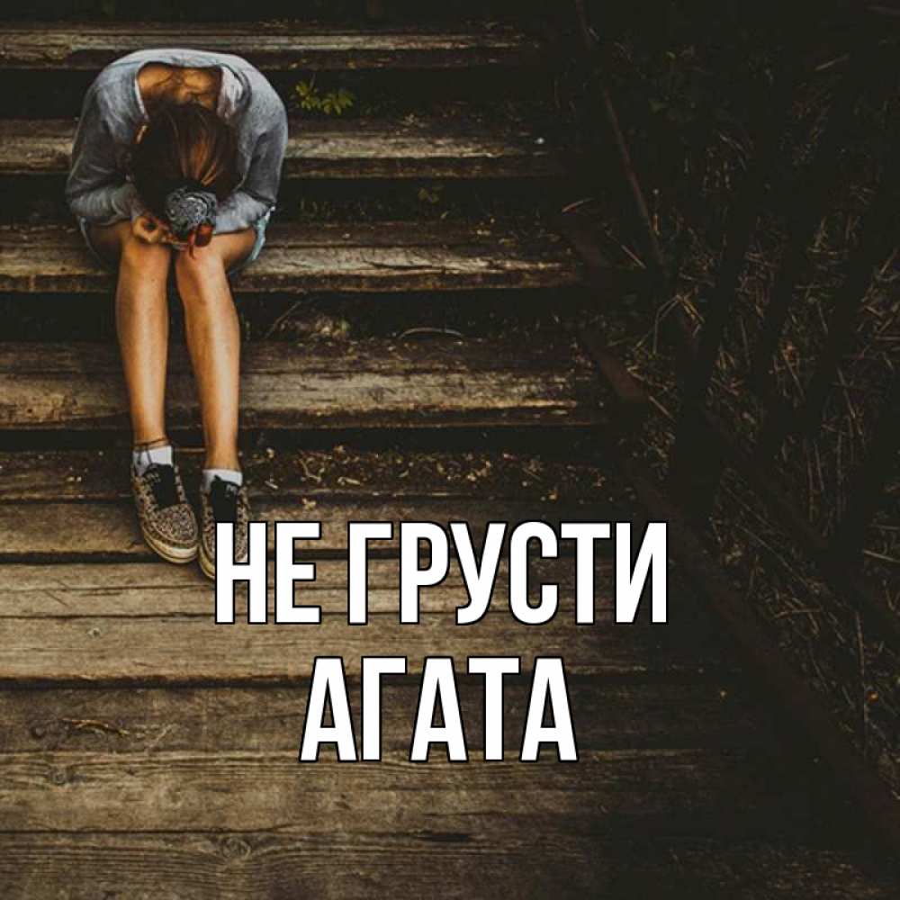 Открытка на каждый день с именем, Агата Не грусти девушка сидит на деревянных ступеньках Прикольная открытка с пожеланием онлайн скачать бесплатно 