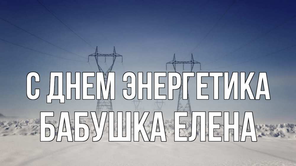 Открытка на каждый день с именем, Бабушка-Елена С днем энергетика снег зима Прикольная открытка с пожеланием онлайн скачать бесплатно 