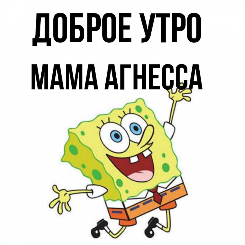 Открытка на каждый день с именем, Мама-Агнесса Доброе утро улыбающийся спанч Боб Прикольная открытка с пожеланием онлайн скачать бесплатно 