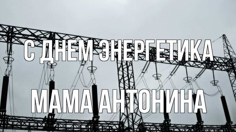 Открытка на каждый день с именем, Мама-Антонина С днем энергетика энергетика Прикольная открытка с пожеланием онлайн скачать бесплатно 
