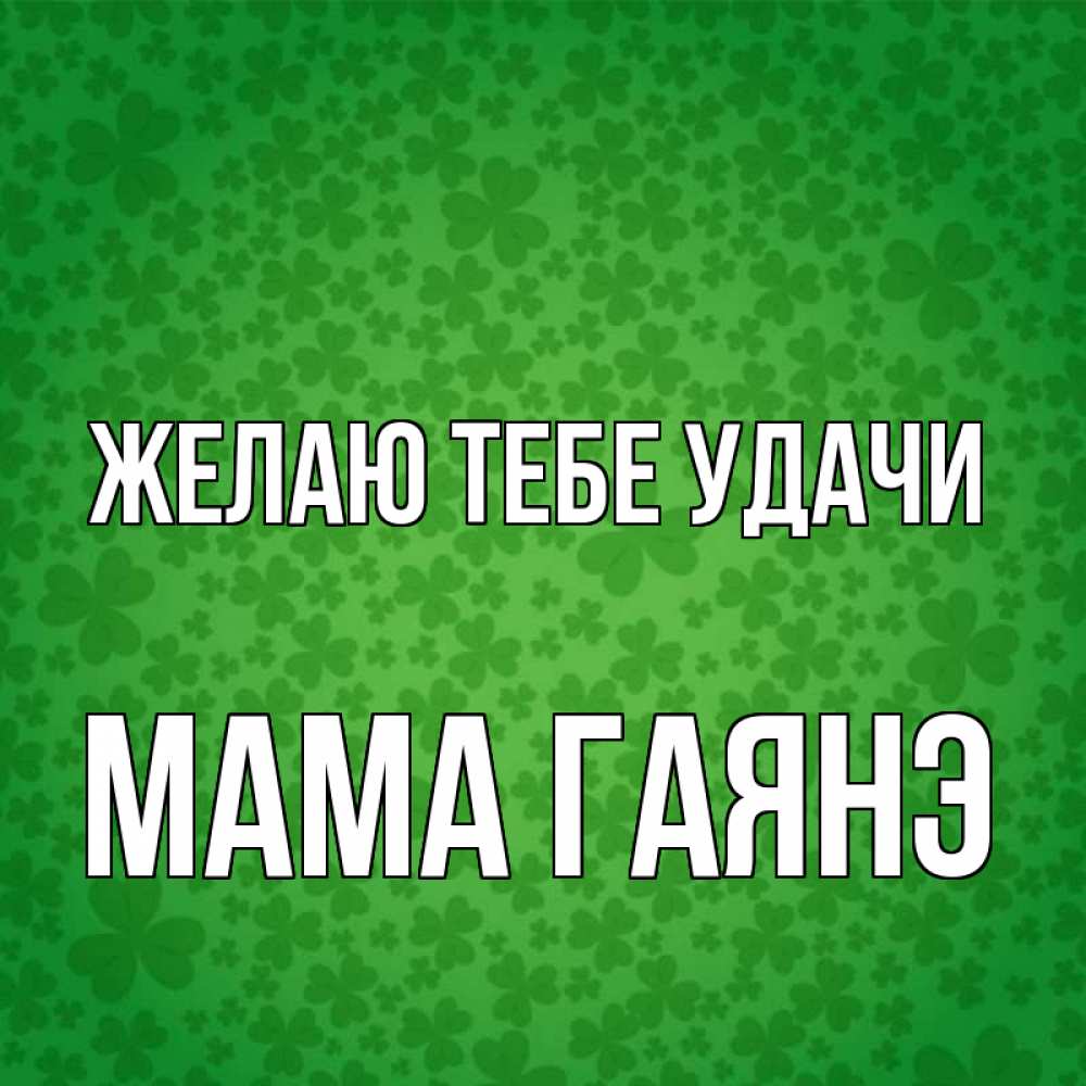 Открытка на каждый день с именем, Мама-Гаянэ Желаю тебе удачи много листочков на удачу Прикольная открытка с пожеланием онлайн скачать бесплатно 