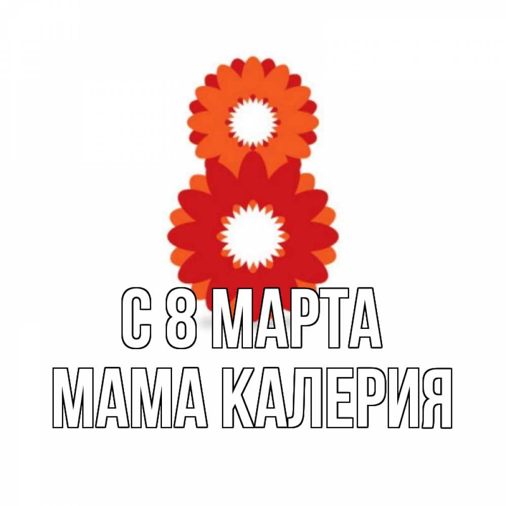 Открытка на каждый день с именем, Мама-Калерия С 8 МАРТА восьмерка из лепестков Прикольная открытка с пожеланием онлайн скачать бесплатно 