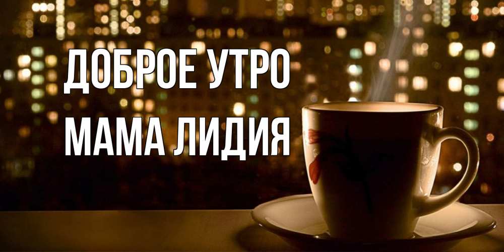 Открытка на каждый день с именем, Мама-Лидия Доброе утро утрешнее настроение Прикольная открытка с пожеланием онлайн скачать бесплатно 