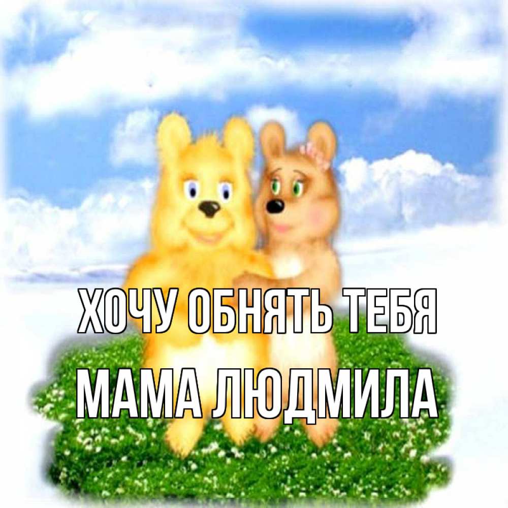 Открытка на каждый день с именем, Мама-Людмила Хочу обнять тебя голубое небо и мишуси Прикольная открытка с пожеланием онлайн скачать бесплатно 