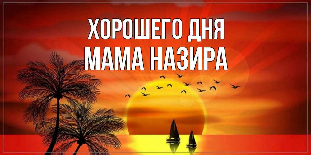 Открытка на каждый день с именем, Мама-Назира Хорошего дня открытки с пожеланиями хорошего дня Прикольная открытка с пожеланием онлайн скачать бесплатно 
