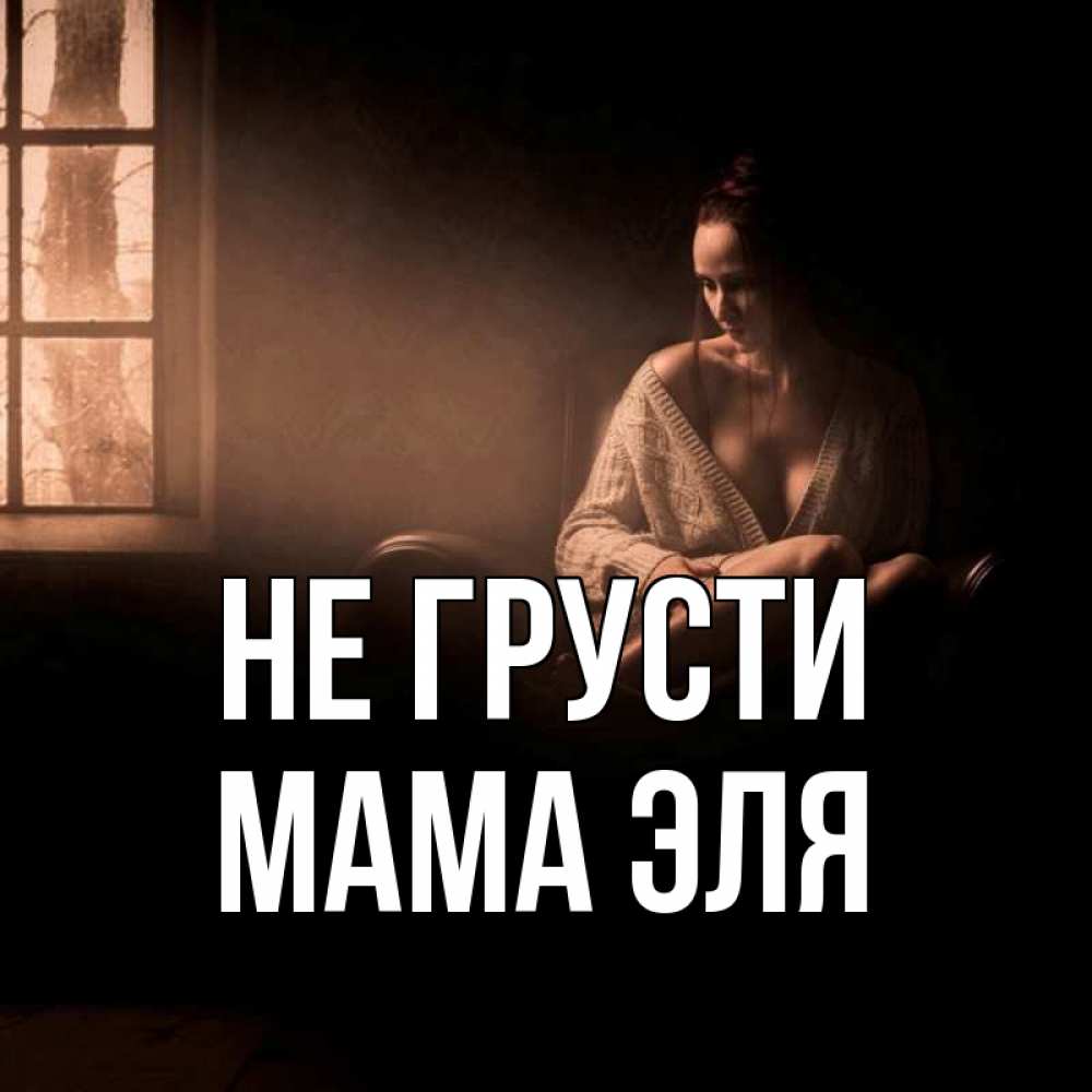 Открытка на каждый день с именем, Мама-Эля Не грусти сидя у окна Прикольная открытка с пожеланием онлайн скачать бесплатно 