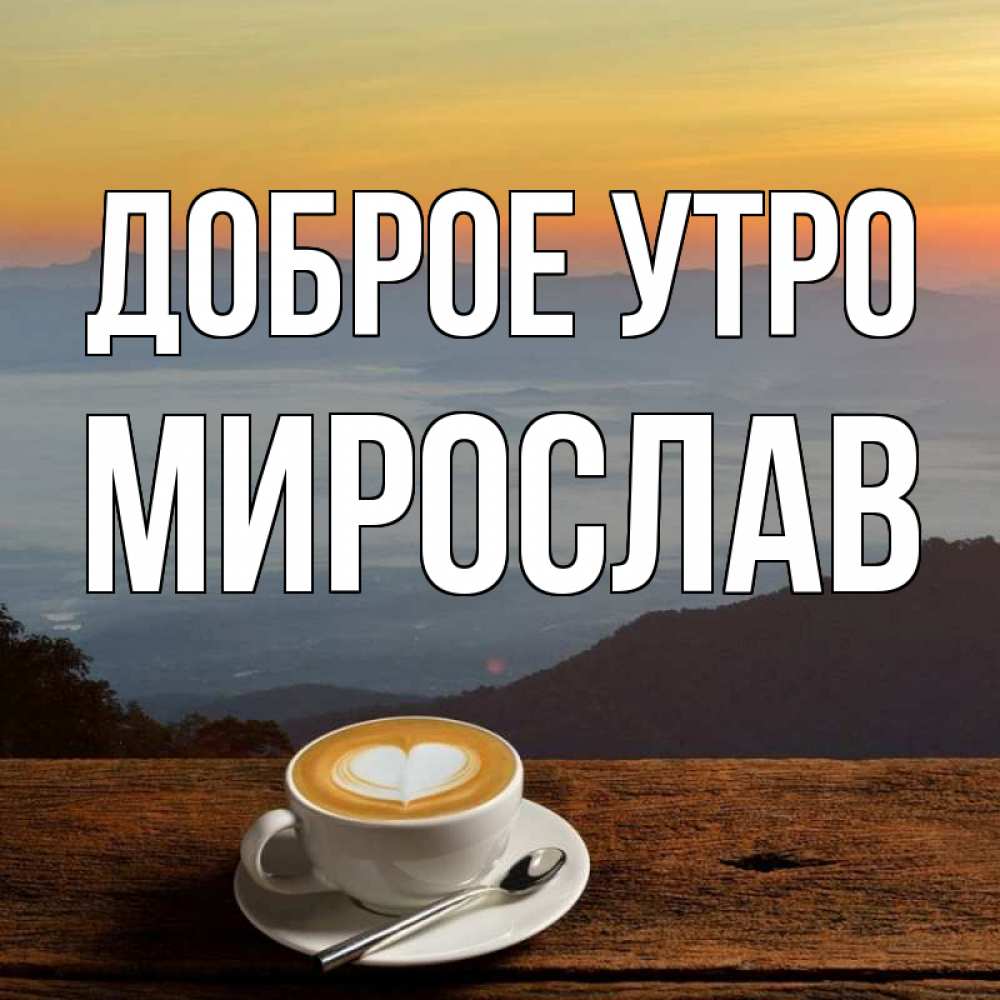 Открытка на каждый день с именем, Мирослав Доброе утро кофе на высоте Прикольная открытка с пожеланием онлайн скачать бесплатно 