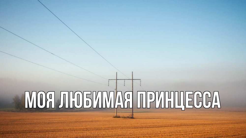 Открытка на каждый день с именем, Моя-Любимая-Принцесса Главная ЛЭП столбы Прикольная открытка с пожеланием онлайн скачать бесплатно 