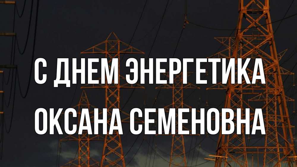 Открытка на каждый день с именем, Оксана-Семеновна С днем энергетика ночь, лэп Прикольная открытка с пожеланием онлайн скачать бесплатно 