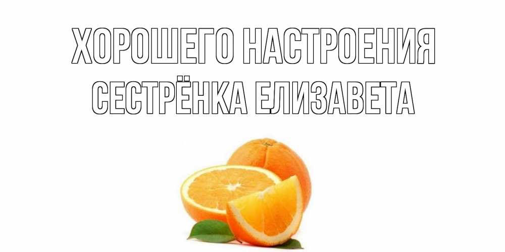 Открытка на каждый день с именем, Сестрёнка-Елизавета Хорошего настроения мандарин Прикольная открытка с пожеланием онлайн скачать бесплатно 