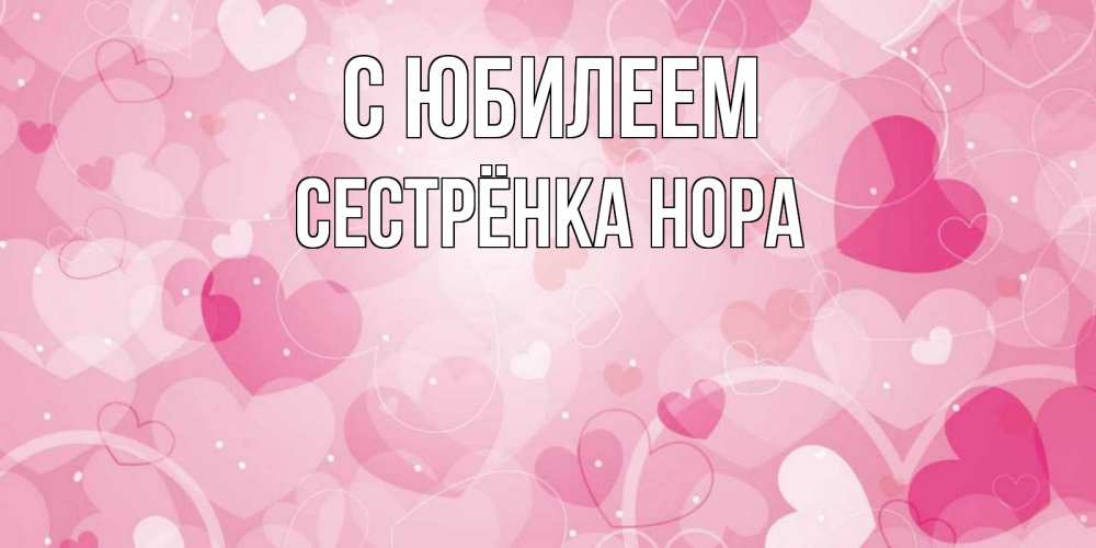 Открытка на каждый день с именем, Сестрёнка-Нора С юбилеем абстрактные узоры и сердечки Прикольная открытка с пожеланием онлайн скачать бесплатно 