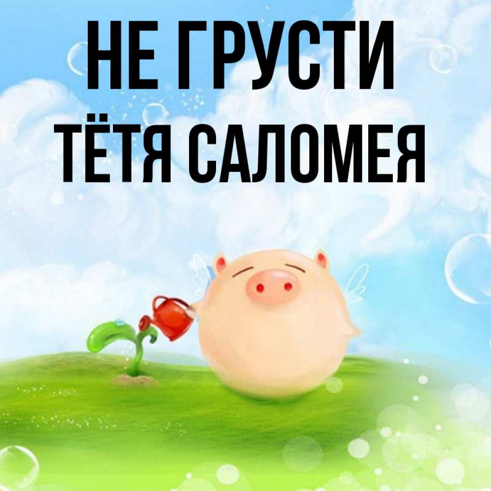 Открытка на каждый день с именем, Тётя-Саломея Не грусти поливает цветок порося Прикольная открытка с пожеланием онлайн скачать бесплатно 