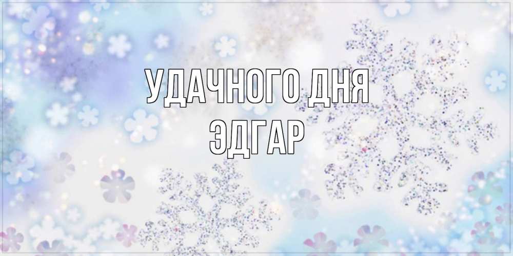 Открытка на каждый день с именем, Эдгар Удачного дня снежинки с пожеланиями удачного дня Прикольная открытка с пожеланием онлайн скачать бесплатно 