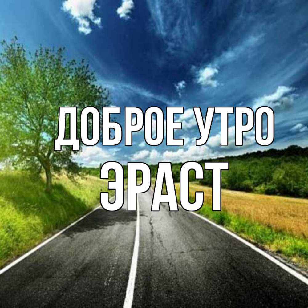 Открытка на каждый день с именем, Эраст Доброе утро дорога и небо Прикольная открытка с пожеланием онлайн скачать бесплатно 
