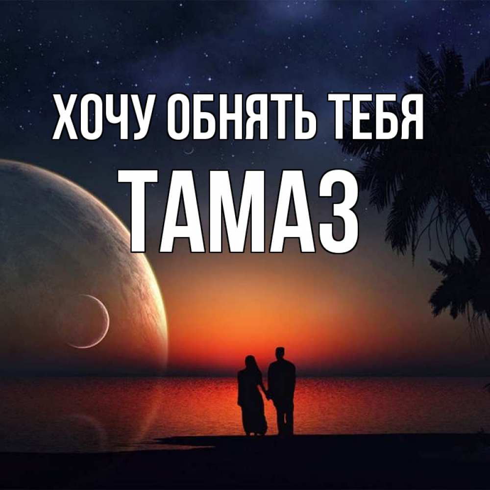 Открытка на каждый день с именем, Тамаз Хочу обнять тебя восход спутников Прикольная открытка с пожеланием онлайн скачать бесплатно 