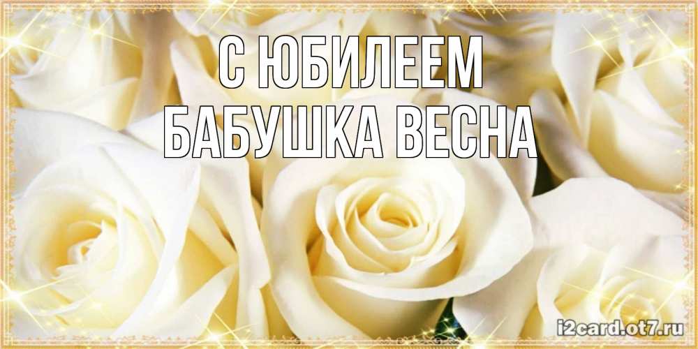 Открытка на каждый день с именем, Бабушка-Весна С юбилеем розочки белого цвета на открытке Прикольная открытка с пожеланием онлайн скачать бесплатно 