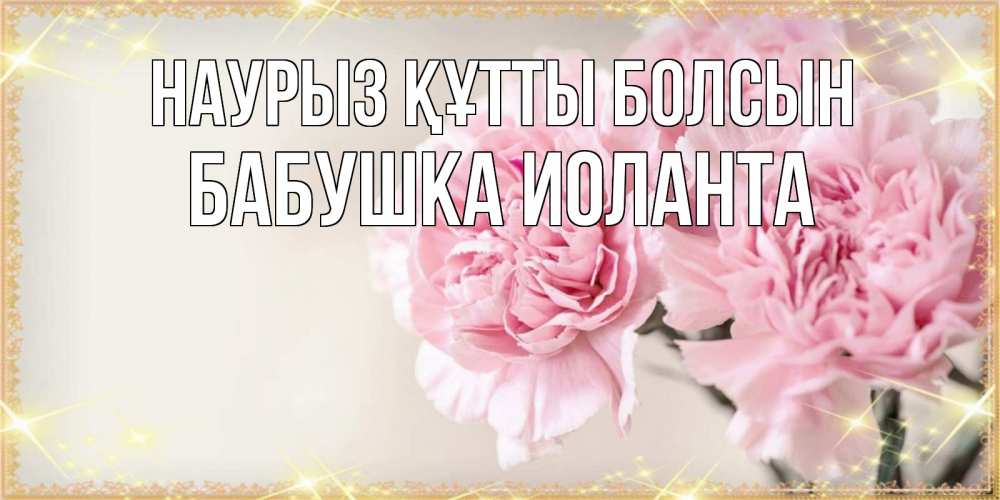 Открытка на каждый день с именем, Бабушка-Иоланта Наурыз құтты болсын открытка с розовыми цветами в рамочке с подписью на 8 марта Прикольная открытка с пожеланием онлайн скачать бесплатно 