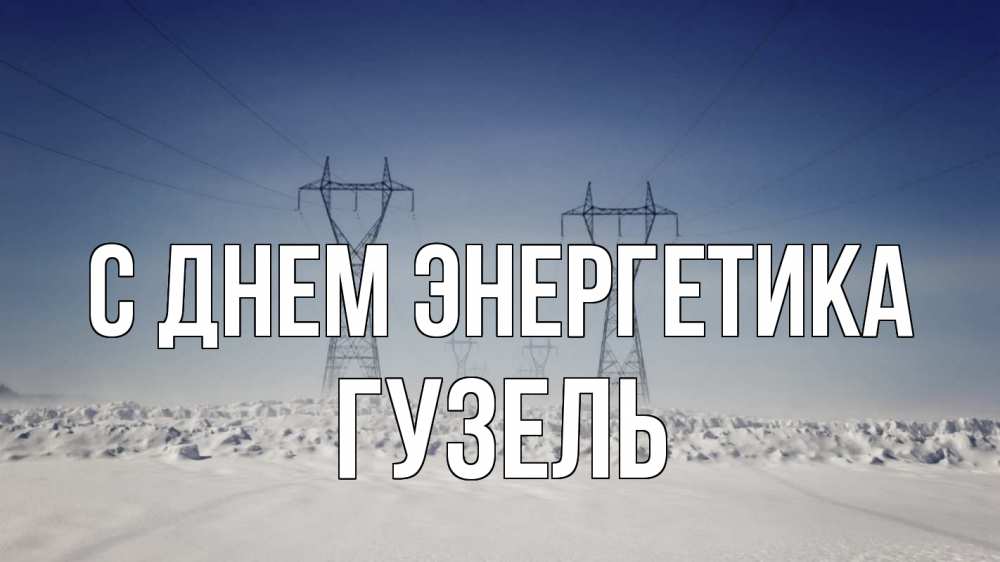Открытка на каждый день с именем, Гузель С днем энергетика снег зима Прикольная открытка с пожеланием онлайн скачать бесплатно 