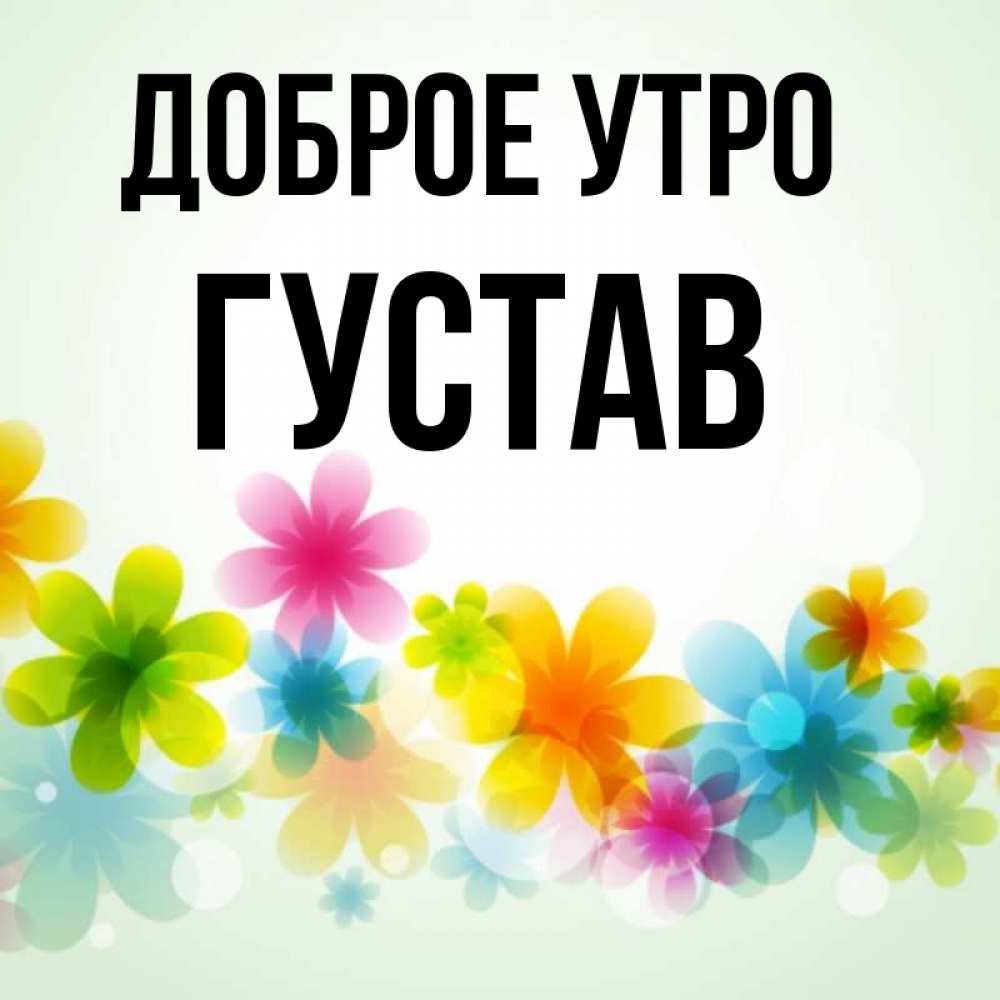Открытка на каждый день с именем, Густав Доброе утро позитивные цветочки Прикольная открытка с пожеланием онлайн скачать бесплатно 
