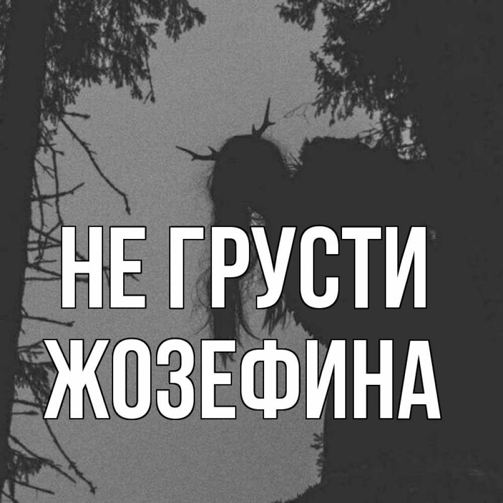 Открытка на каждый день с именем, Жозефина Не грусти чудище лесное Прикольная открытка с пожеланием онлайн скачать бесплатно 