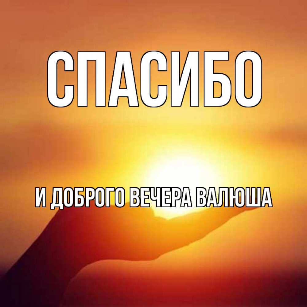 Открытка на каждый день с именем, И-ДОБРОГО-ВЕЧЕРА-ВАЛЮША Спасибо закат Прикольная открытка с пожеланием онлайн скачать бесплатно 