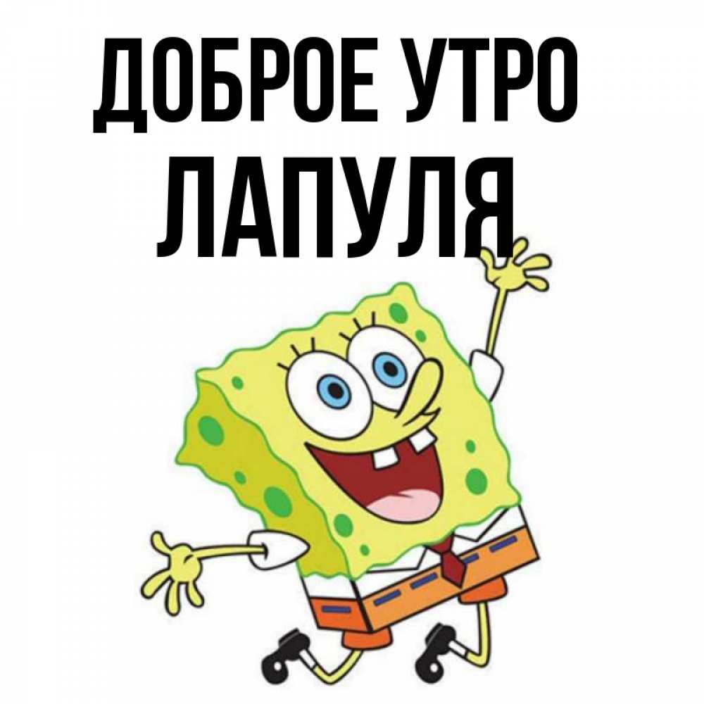 Открытка на каждый день с именем, Лапуля Доброе утро улыбающийся спанч Боб Прикольная открытка с пожеланием онлайн скачать бесплатно 
