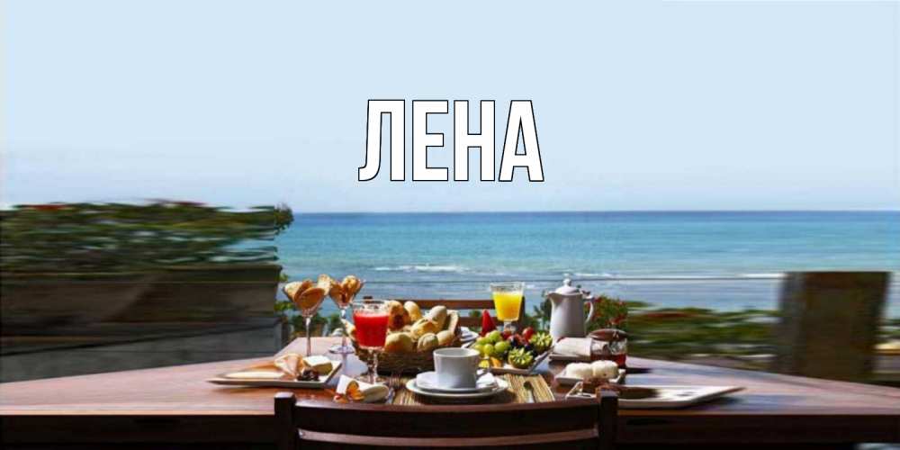 Открытка на каждый день с именем, Лена Главная море, завтрак Прикольная открытка с пожеланием онлайн скачать бесплатно 