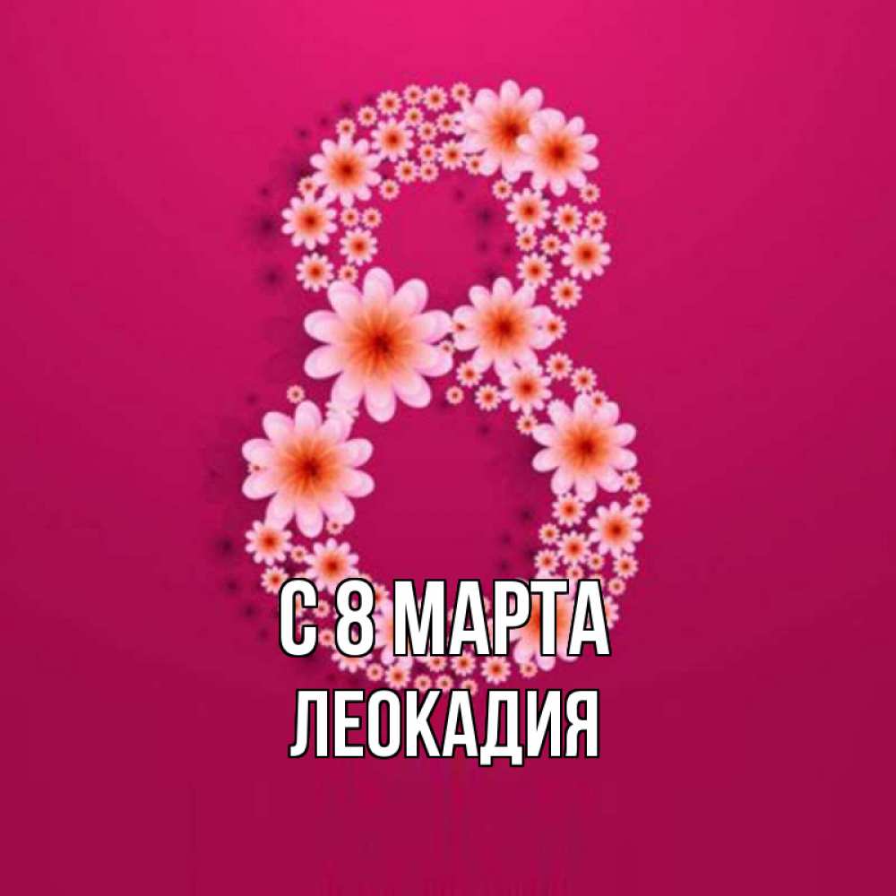 Открытка на каждый день с именем, Леокадия С 8 МАРТА цветы в виде цифры восемь Прикольная открытка с пожеланием онлайн скачать бесплатно 