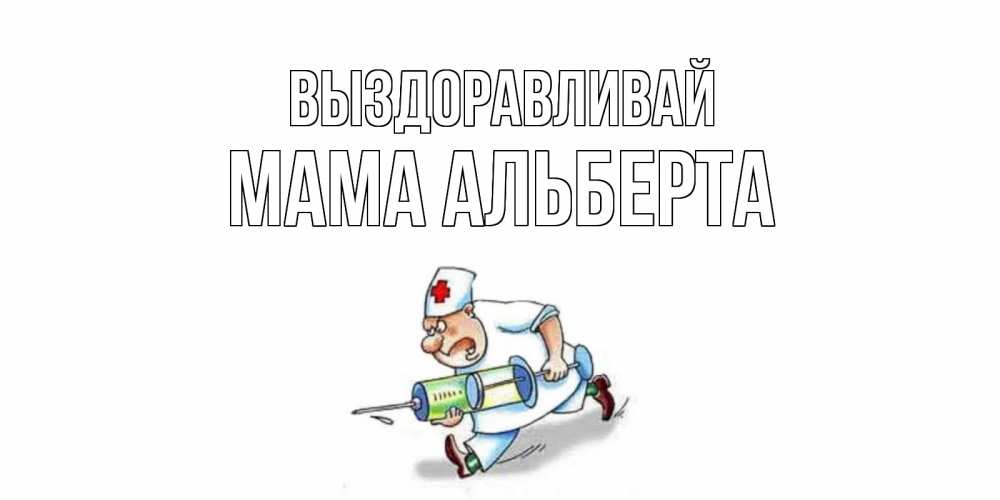 Открытка на каждый день с именем, Мама-Альберта Выздоравливай прикольные открытки не болей Прикольная открытка с пожеланием онлайн скачать бесплатно 