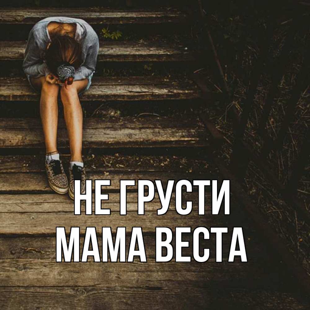 Открытка на каждый день с именем, Мама-Веста Не грусти девушка сидит на деревянных ступеньках Прикольная открытка с пожеланием онлайн скачать бесплатно 