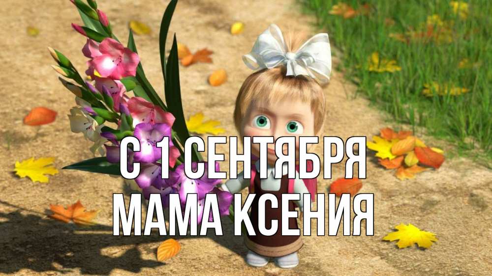 Открытка на каждый день с именем, Мама-Ксения С 1 сентября 1 сентября Прикольная открытка с пожеланием онлайн скачать бесплатно 