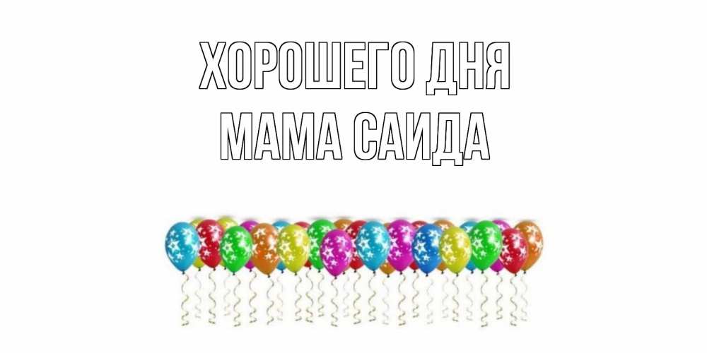 Открытка на каждый день с именем, Мама-Саида Хорошего дня прекрасного дня Прикольная открытка с пожеланием онлайн скачать бесплатно 