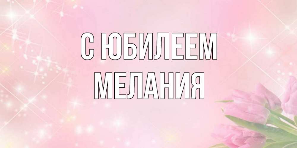 Открытка на каждый день с именем, Мелания С юбилеем открытки в нежных цветах Прикольная открытка с пожеланием онлайн скачать бесплатно 