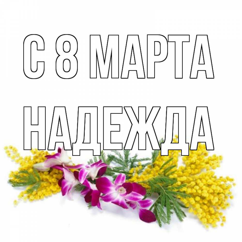 Открытка на каждый день с именем, Надежда С 8 МАРТА открытка на международный женский день с цветами  1 Прикольная открытка с пожеланием онлайн скачать бесплатно 