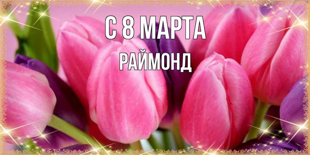 Открытка на каждый день с именем, Раймонд С 8 МАРТА тюльпаны для женщины на международный женский день Прикольная открытка с пожеланием онлайн скачать бесплатно 