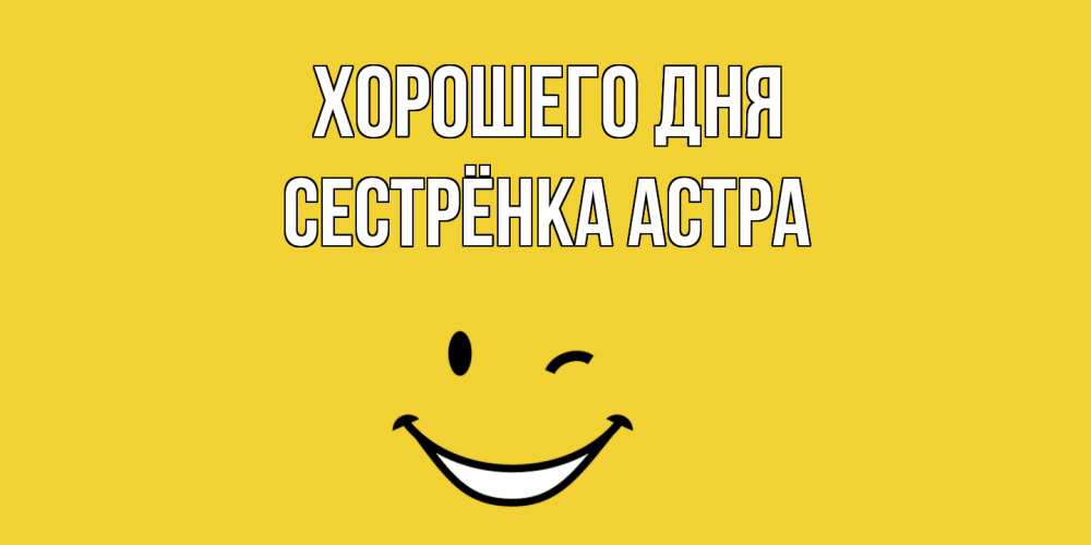 Открытка на каждый день с именем, Сестрёнка-Астра Хорошего дня позитивного дня Прикольная открытка с пожеланием онлайн скачать бесплатно 