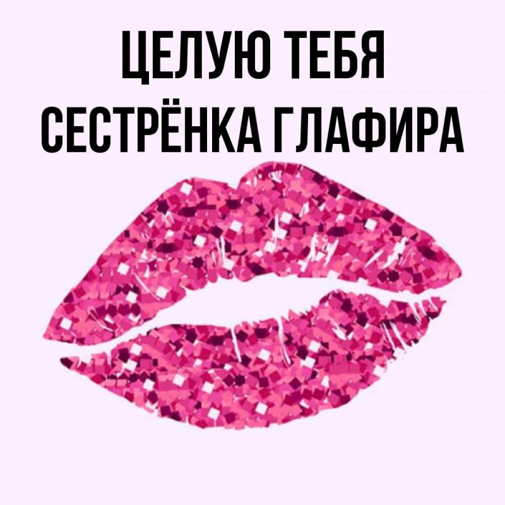 Открытка на каждый день с именем, Сестрёнка-Глафира Целую тебя открытка с женскими губами и поцелуем для парня Прикольная открытка с пожеланием онлайн скачать бесплатно 