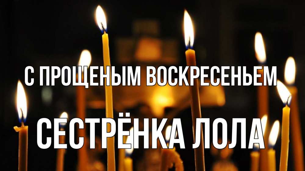 Открытка на каждый день с именем, Сестрёнка-Лола С прощеным воскресеньем свечи Прикольная открытка с пожеланием онлайн скачать бесплатно 