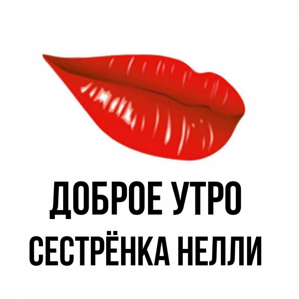 Открытка на каждый день с именем, Сестрёнка-Нелли Доброе утро утрешний поцелуй Прикольная открытка с пожеланием онлайн скачать бесплатно 