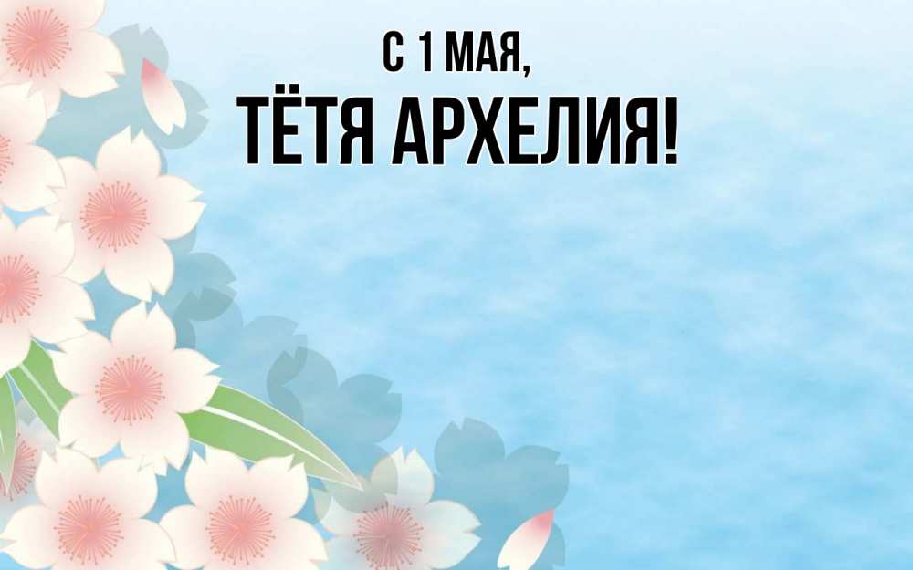 Открытка на каждый день с именем, Тётя-Архелия С 1 мая С 1 мая 1 Прикольная открытка с пожеланием онлайн скачать бесплатно 