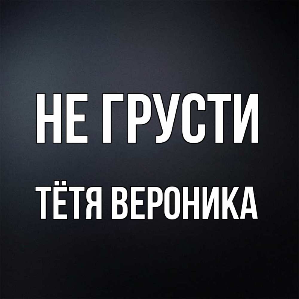 Открытка на каждый день с именем, Тётя-Вероника Не грусти Градиент серый Прикольная открытка с пожеланием онлайн скачать бесплатно 
