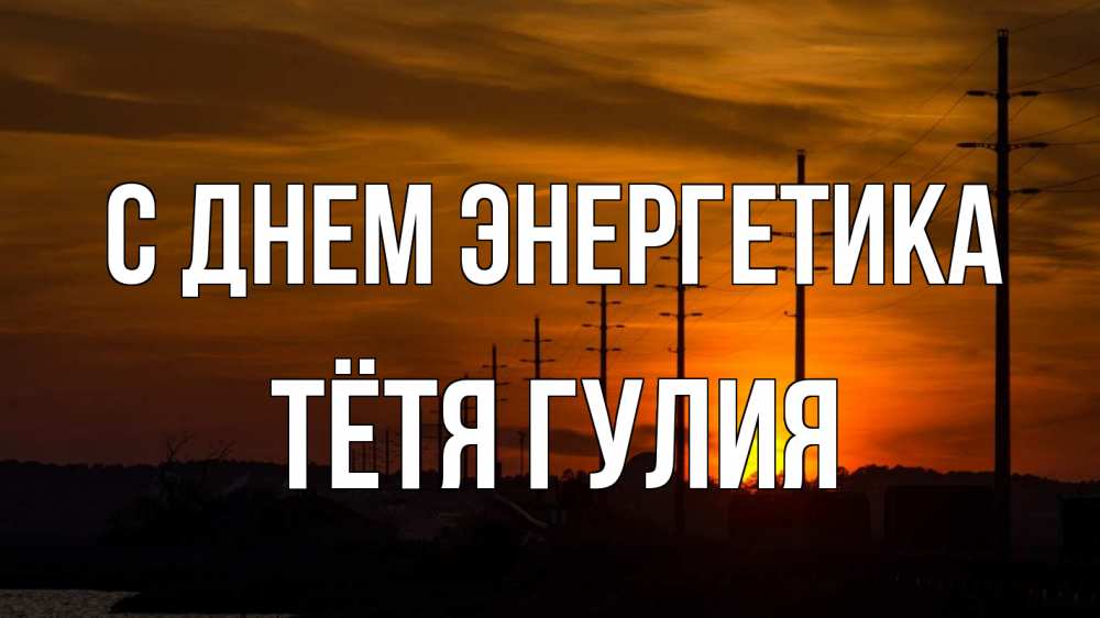Открытка на каждый день с именем, Тётя-Гулия С днем энергетика столбы провода закат Прикольная открытка с пожеланием онлайн скачать бесплатно 