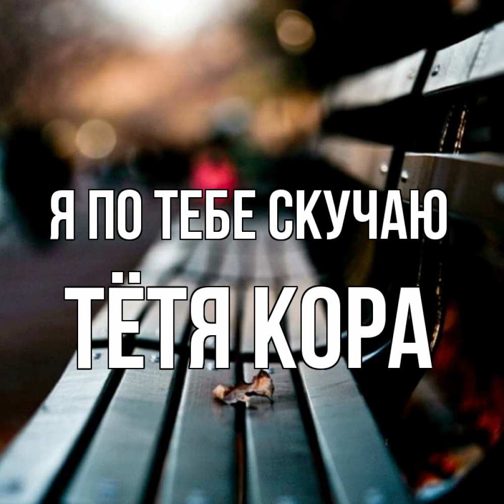 Открытка на каждый день с именем, Тётя-Кора Я по тебе скучаю приходи скорее Прикольная открытка с пожеланием онлайн скачать бесплатно 