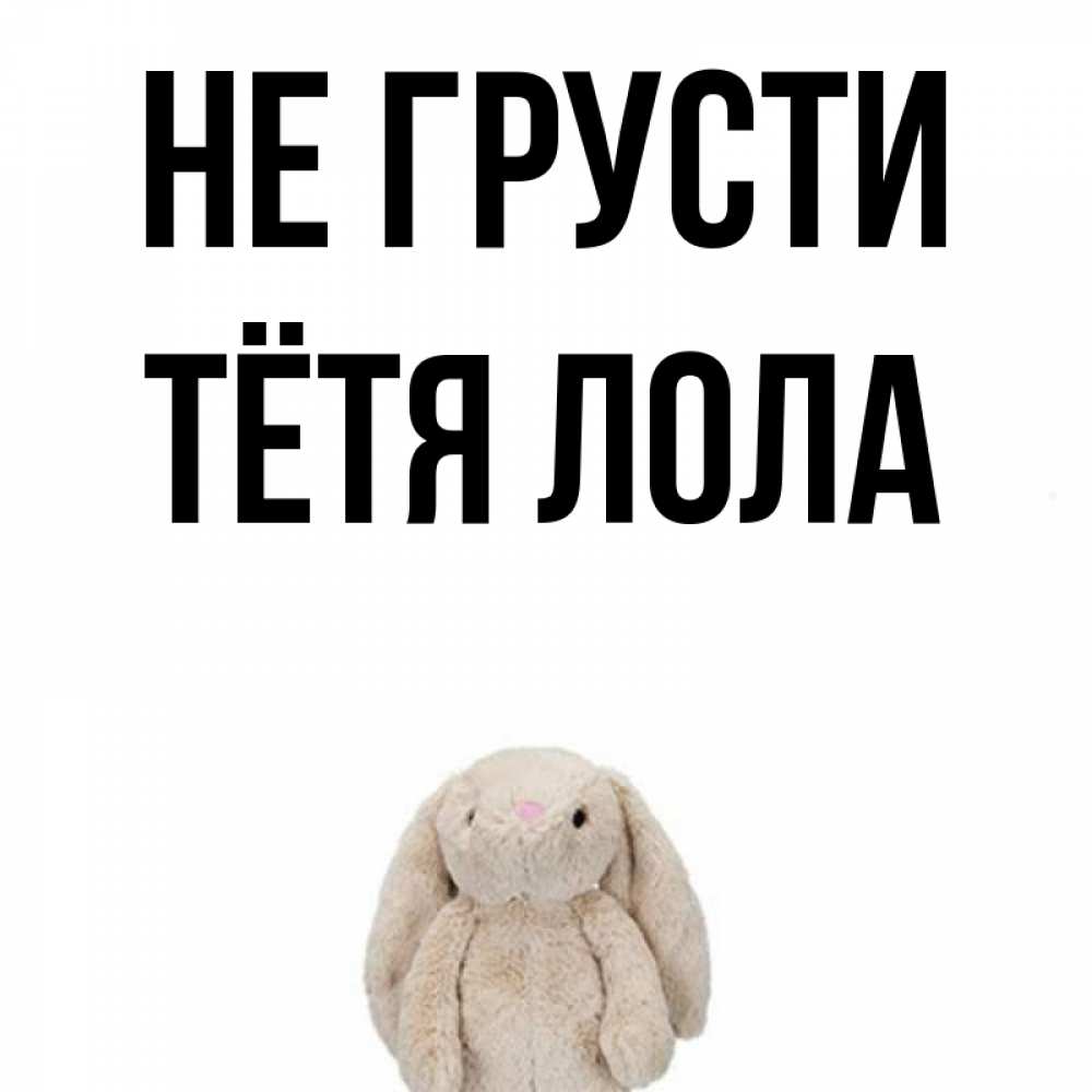 Открытка на каждый день с именем, Тётя-Лола Не грусти детская игрушка зайчика Прикольная открытка с пожеланием онлайн скачать бесплатно 